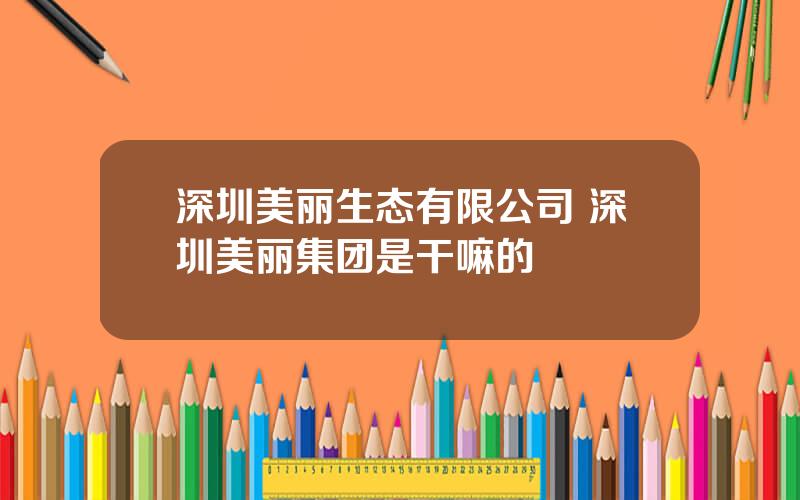 深圳美丽生态有限公司 深圳美丽集团是干嘛的